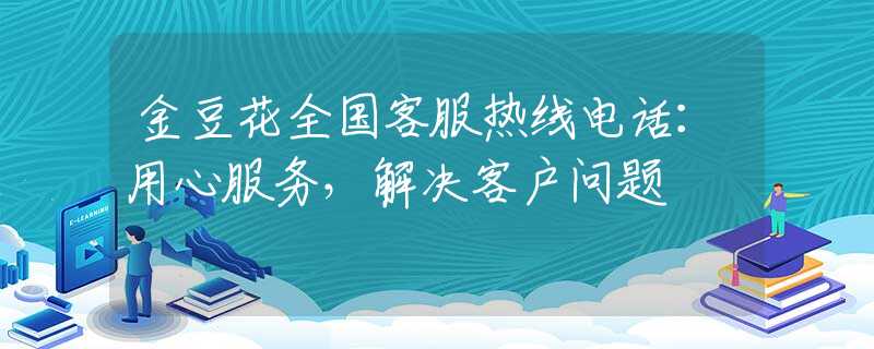 金豆花全国客服热线电话：用心服务，解决客户问题